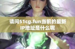 请问51cg.fun当前的最新IP地址是什么呢