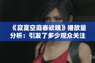 《寂寞空庭春欲晚》播放量分析：引发了多少观众关注与讨论