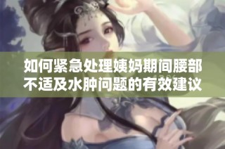 如何紧急处理姨妈期间腰部不适及水肿问题的有效建议