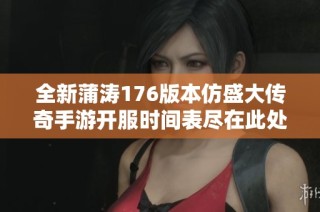 全新蒲涛176版本仿盛大传奇手游开服时间表尽在此处，快来查看最新服务器信息！
