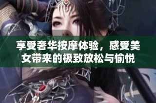 享受奢华按摩体验，感受美女带来的极致放松与愉悦