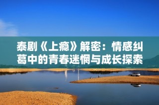 泰剧《上瘾》解密：情感纠葛中的青春迷惘与成长探索