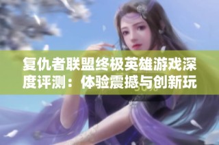 复仇者联盟终极英雄游戏深度评测：体验震撼与创新玩法的完美结合