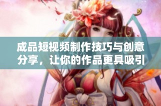 成品短视频制作技巧与创意分享，让你的作品更具吸引力与专业感