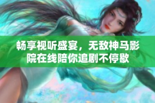 畅享视听盛宴，无敌神马影院在线陪你追剧不停歇