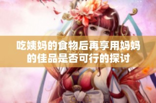 吃姨妈的食物后再享用妈妈的佳品是否可行的探讨