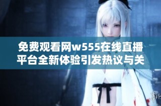 免费观看网w555在线直播平台全新体验引发热议与关注