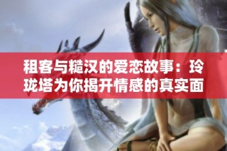 租客与糙汉的爱恋故事：玲珑塔为你揭开情感的真实面纱