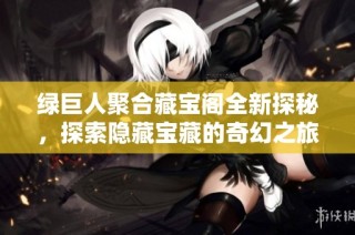 绿巨人聚合藏宝阁全新探秘，探索隐藏宝藏的奇幻之旅