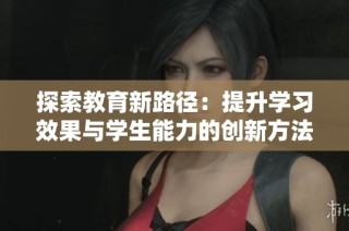 探索教育新路径：提升学习效果与学生能力的创新方法分享