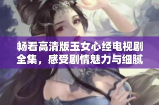 畅看高清版玉女心经电视剧全集，感受剧情魅力与细腻情感