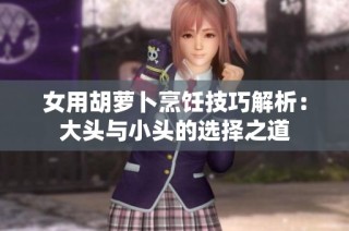 女用胡萝卜烹饪技巧解析：大头与小头的选择之道