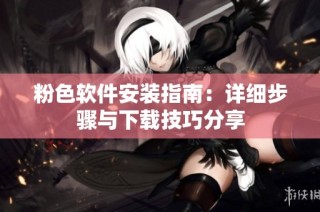 粉色软件安装指南：详细步骤与下载技巧分享