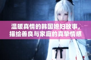 温暖真情的韩国媳妇故事，描绘善良与家庭的真挚情感