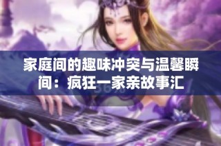 家庭间的趣味冲突与温馨瞬间：疯狂一家亲故事汇