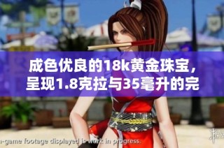 成色优良的18k黄金珠宝，呈现1.8克拉与35毫升的完美结合