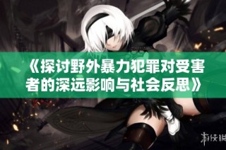 《探讨野外暴力犯罪对受害者的深远影响与社会反思》