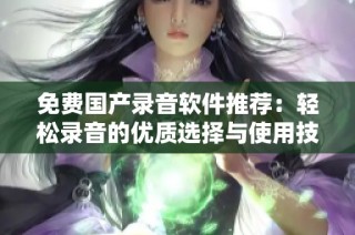 免费国产录音软件推荐：轻松录音的优质选择与使用技巧