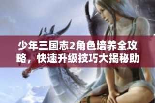 少年三国志2角色培养全攻略，快速升级技巧大揭秘助你轻松变强