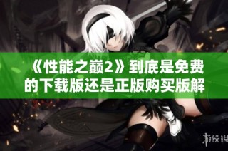 《性能之巅2》到底是免费的下载版还是正版购买版解析