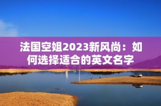 法国空姐2023新风尚：如何选择适合的英文名字
