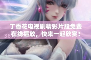 丁香花电视剧精彩片段免费在线播放，快来一起欣赏！