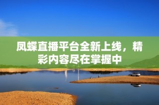 凤蝶直播平台全新上线，精彩内容尽在掌握中