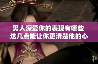 男人深爱你的表现有哪些 这几点能让你更清楚他的心意