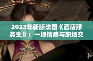 2023年新版法国《酒店服务生》：一场情感与职场交织的精彩故事