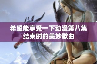 希望能享受一下动漫第八集结束时的美妙歌曲