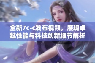 全新7c-c发布视频，展现卓越性能与科技创新细节解析