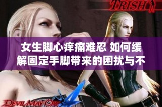 女生脚心痒痛难忍 如何缓解固定手脚带来的困扰与不适感