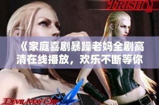 《家庭喜剧暴躁老妈全剧高清在线播放，欢乐不断等你来追》