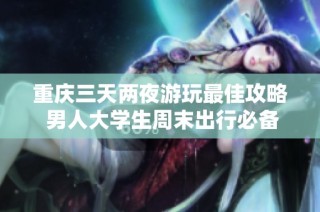 重庆三天两夜游玩最佳攻略 男人大学生周末出行必备指南