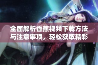 全面解析香蕉视频下载方法与注意事项，轻松获取精彩内容