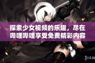 探索少女视频的乐趣，尽在哔哩哔哩享受免费精彩内容