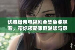 优雅母亲电视剧全集免费观看，带你领略家庭温暖与感人故事