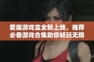 爱趣游戏盒全新上线，推荐必备游戏合集助你畅玩无限乐趣！