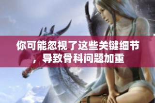 你可能忽视了这些关键细节，导致骨科问题加重