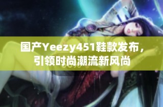 国产Yeezy451鞋款发布，引领时尚潮流新风尚