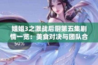 姐姐3之激战后厨第五集剧情一览：美食对决与团队合作的精彩碰撞