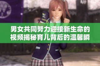男女共同努力迎接新生命的视频揭秘育儿背后的温馨瞬间
