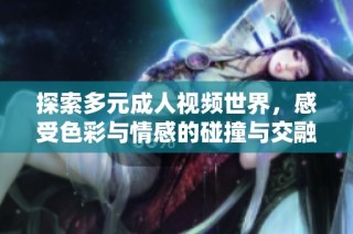 探索多元成人视频世界，感受色彩与情感的碰撞与交融