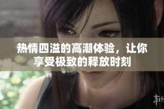 热情四溢的高潮体验，让你享受极致的释放时刻