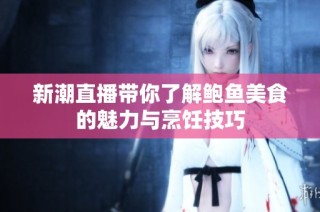 新潮直播带你了解鲍鱼美食的魅力与烹饪技巧