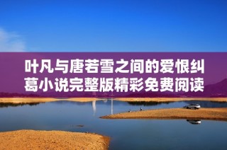 叶凡与唐若雪之间的爱恨纠葛小说完整版精彩免费阅读推荐