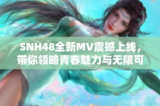 SNH48全新MV震撼上线，带你领略青春魅力与无限可能的视听盛宴