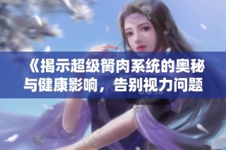 《揭示超级胬肉系统的奥秘与健康影响，告别视力问题新方案》