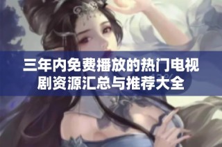 三年内免费播放的热门电视剧资源汇总与推荐大全