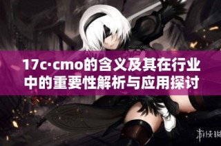 17c·cmo的含义及其在行业中的重要性解析与应用探讨